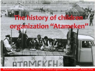 Muhamedrahim Kursabaev. The history of children organization “Atameken”, Astana 2014 
 