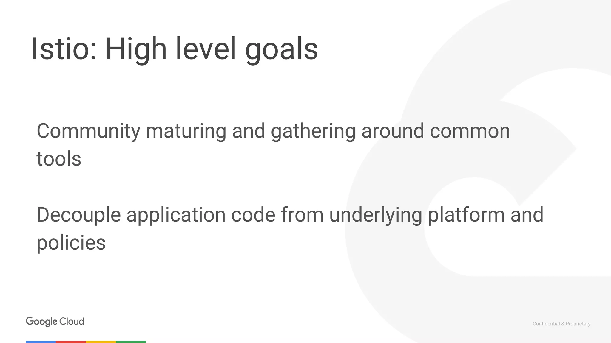 Confidential & Proprietary
Istio: High level goals
Community maturing and gathering around common
tools
Decouple application code from underlying platform and
policies
 