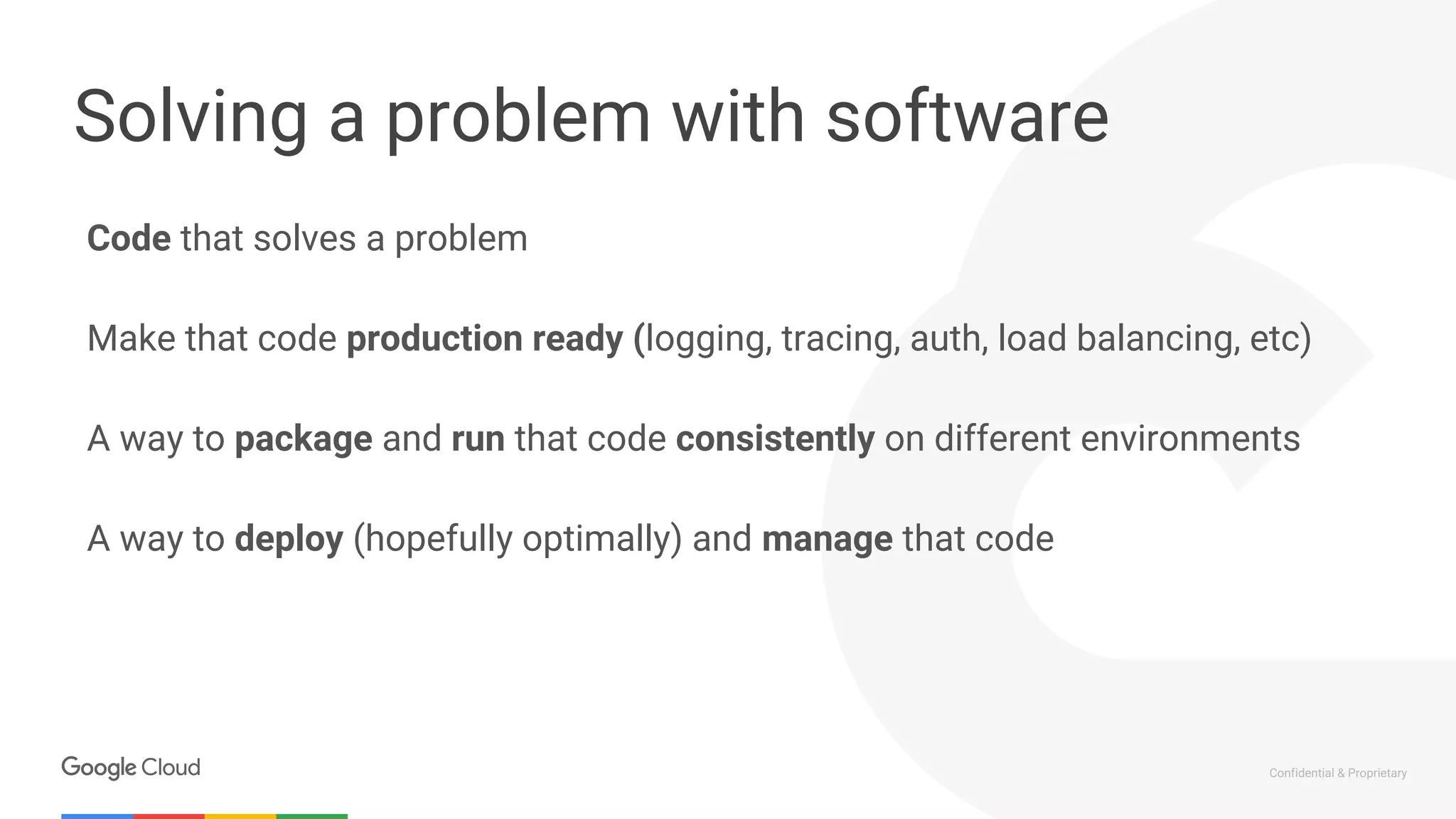 Confidential & Proprietary
Code that solves a problem
Make that code production ready (logging, tracing, auth, load balancing, etc)
A way to package and run that code consistently on different environments
A way to deploy (hopefully optimally) and manage that code
Solving a problem with software
 
