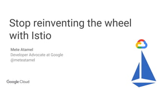 Confidential & Proprietary
Stop reinventing the wheel
with Istio
Mete Atamel
Developer Advocate at Google
@meteatamel
 