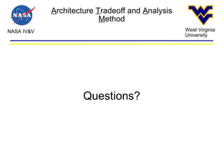 A rchitecture  T radeoff and  A nalysis  M ethod NASA IV&V West Virginia University Questions? 