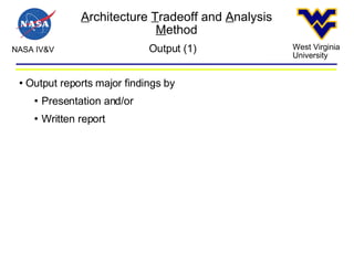 A rchitecture  T radeoff and  A nalysis  M ethod NASA IV&V West Virginia University Output (1)‏ Output reports major findings by  Presentation and/or Written report  