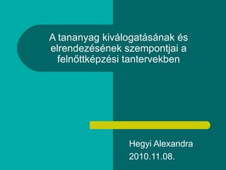 A tananyag kiválogatásának és elrendezésének szempontjai a felnőttképzési tantervekben Hegyi Alexandra 2010.11.08. 