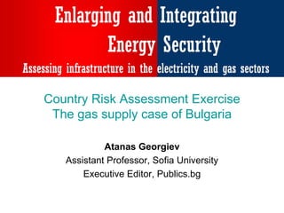 Country Risk Assessment Exercise
 The gas supply case of Bulgaria

            Atanas Georgiev
   Assistant Professor, Sofia University
       Executive Editor, Publics.bg
 