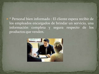  * Personal bien informado : El cliente espera recibir de
 los empleados encargados de brindar un servicio, una
 información completa y segura respecto de los
 productos que venden.
 