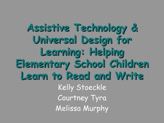 Assistive Technology &
   Universal Design for
     Learning: Helping
Elementary School Children
 Learn to Read and Write
       Kelly Stoeckle
       Courtney Tyra
       Melissa Murphy
 