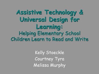 Assistive Technology &
   Universal Design for
         Learning:
    Helping Elementary School
Children Learn to Read and Write

         Kelly Stoeckle
         Courtney Tyra
         Melissa Murphy
 