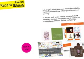 Projects   See more at                     lrhmanTantawy
Recent & Activity        http://www.slid eshare.net/Abdu

                                                                                               increased sales,
                                                                           roduct ideas means
                                                     Selecting the right p                      ns across your
                                                     improved profits an  d huge efficiency gai

Product development case study                       company.
                                                                                                     lect and
                                                                            ca n see how you can se
                                                      In this case study we                         modern and
                                                                             management plan in
                                                      implement a product                     hodology
                                                       advanced way wit  h brand building met




                      Click to
                       veiw
 