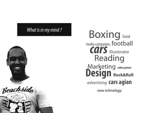 What is in my mind ?
                        Boxing Social
                       media campaigns, football
                         cars        illusterator
                           Reading
                       Marketing video games
                       Design Rock&Roll
                       advertising   cars agian
                             new tchnology
 