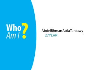 Who
   ?
Am I
       AbdelRhman Attia Tantawy
        27YEAR
 