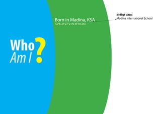 My High school
                                   Madina International School
       Born in Madina, KSA
       GPS: 24’27’’21N 39’45’25E




Who
   ?
Am I
 