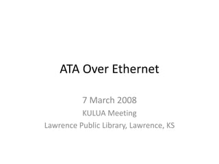 ATA Over Ethernet

          7 March 2008
          KULUA Meeting
Lawrence Public Library, Lawrence, KS
 