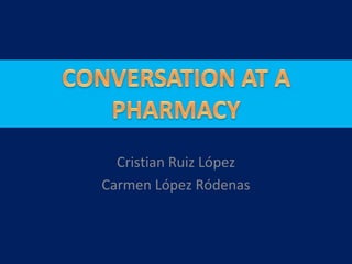 CONVERSATION AT A PHARMACY
Cristian Ruiz López
Carmen López Ródenas
 