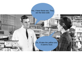 Yes, I have these two. They
are the best sold.
Ok, I'll take the yellow one.
It seems nicer.
 