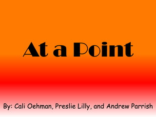 At a Point By: Cali Oehman, Preslie Lilly, and Andrew Parrish 