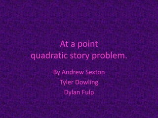 At a point  quadratic story problem. By Andrew Sexton Tyler Dowling Dylan Fulp 