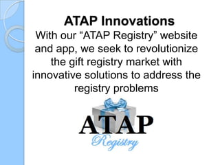 ATAP Innovations
With our “ATAP Registry” website
and app, we seek to revolutionize
the gift registry market with
innovative solutions to address the
registry problems
 