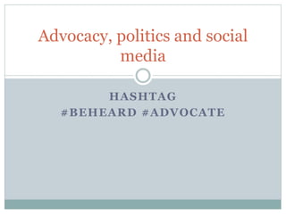 HASHTAG
#BEHEARD #ADVOCATE
Advocacy, politics and social
media
 