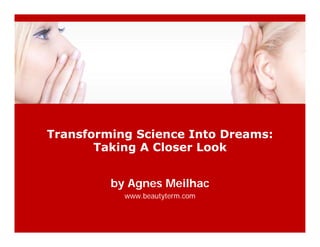 Transforming Science Into Dreams:g
Taking A Closer Look
by Agnes Meilhac
www.beautyterm.com
 