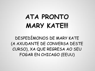 ATA PRONTO
MARY KATE!!!
DESPEDÍMONOS DE MARY KATE
(A AXUDANTE DE CONVERSA DESTE
CURSO), XA QUE REGRESA AO SEU
FOGAR EN CHICAGO (EEUU)
 