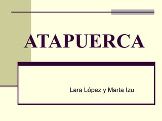 ATAPUERCA
Lara López y Marta Izu
 