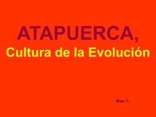 ATAPUERCA,
Cultura de la Evolución
-Bus 1-
 