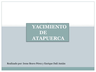 YACIMIENTO
DE
ATAPUERCA

Realizado por: Irene Bravo Pérez y Enrique Dalí Amián

 