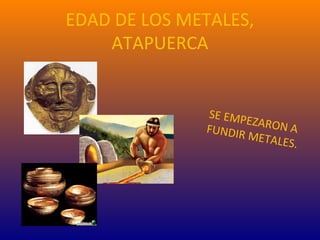 EDAD DE LOS METALES,
ATAPUERCA
SE EMPEZARON AFUNDIR METALES.
 
