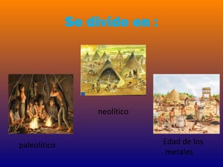 Se divide en :
paleolítico
neolítico
Edad de los
metales
 