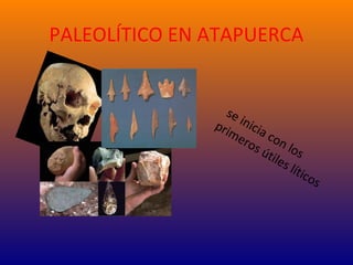 PALEOLÍTICO EN ATAPUERCA
se inicia con los
primeros útiles líticos
 