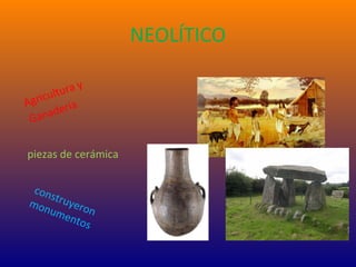 NEOLÍTICO
Agricultura y
Ganadería
piezas de cerámica
construyeron
monumentos
 