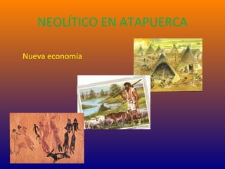 NEOLÍTICO EN ATAPUERCA
Nueva economía
 