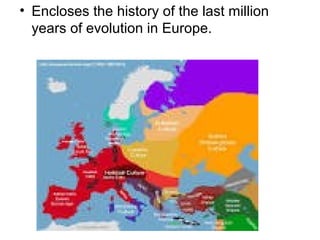 • Encloses the history of the last million
years of evolution in Europe.
 