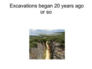 Excavations began 20 years ago
or so
 