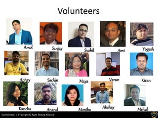 Confidential | Copyright © Agile Testing Alliance
Volunteers
Amol Sanjay Sushil Amt Yogesh
Abhay Sachin Maya Varun Kiran
Kancha
n
Anand Monika Akshay Mehul
 