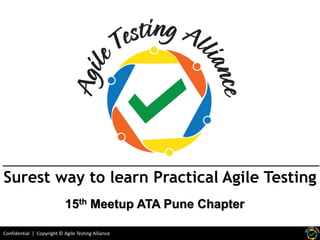 Confidential | Copyright © Agile Testing Alliance
Surest way to learn Practical Agile Testing
15th Meetup ATA Pune Chapter
 