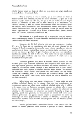 Ataque e Defesa Astral
pelo Sr. Germer, jamais nos chegou às mãos); e a nossa pessoa era sempre tratada com
suspeita, desdém, e até inimizade aberta.
Deve-se observar, a bem da verdade, que a nossa atitude não tendia a
produzir conduta mais tolerante por parte dos nossos adversários. A época era a que
precedeu o golpe militar de 1964 e.v., em que o país se dividira em duas facções
básicas: os comunistas (de linha dura ou linha “festiva”), e os “reacionários”, ou
católicos romanos(11). Ora, nós éramos articuladamente tanto anti-comunistas quanto
anti-católicos; nestas circunstâncias, onde encontraríamos simpatia nessa época? Nosso
Instrutor escreveu-nos uma carta, que ainda guardamos, dizendo que a nossa atitude era
suicida. Replicamos-lhe: “Eu ficarei de pé ao lado de Heru-ra-ha(12) contra o mundo
inteiro; e se Ele quiser, o mundo tremerá sob meus pés”.
Não sabemos se o mundo tremeu sob os nossos pés; mas aqui estamos,
vivos, moderadamente senhores de nossas faculdades, trabalhando em prol daquilo que
consideramos objetividade e bom senso.
Entretanto, não foi fácil sobreviver aos anos que precederam e seguiram
1964 e.v.. As forças que se concentraram sobre este país eram extremas em sua
exigência. O Brasil correu perigo de descambar para a extrema esquerda, com todos os
seus horrores de tirania e mediocridade, ou para a extrema direita, com todos os seus
horrores de tirania, e privilégio. O povo brasileiro, em que pese aos esquerdistas,
escolheu seu caminho em abril de 1964 e.v.. Pode muito bem ser que enveredemos
eventualmente pelo socialismo (13); mas nem o totalitarismo de direita nem o de
esquerda devem nos preocupar.
Realizamos, portanto, nossa tarefa de Iniciado: fôramos chamados de volta
ao Brasil pelas forças espirituais responsáveis pela integridade desta nação, pois não
havia aqui ninguém qualificado para resistir ao embate das correntes demoníacas, isto é,
dispersivas, que estavam tentando empolgar o povo brasileiro. Mas, se como Iniciado
realizamos nossa tarefa, pagamos o seu preço em nossa pessoa humana. Os comunistas
nos detestavam, porque sentiam instintivamente que participáramos em sua derrota,
embora não soubessem como; e os direitistas nos detestavam porque, tendo eles
conseguido a sua “vitória” com o nosso auxílio mágico, nós nem os aplaudimos nem
nos aliamos a eles. (14)
Sobrevivemos, sim; mas apenas sobrevivemos. A mera regalia de uma
atividade profissional decente nos foi negada. Onde quer que procurássemos um
emprego que pudesse nos colocar numa posição de influência direta sobre o público,
havia sempre vozes nos bastidores insinuando suspeitas ou calúnias sobre a nossa
pessoa. Os esquerdistas nos chamavam de fascista; os católicos nos chamavam de
satanista; os ultra-reacionários nos chamavam de marxista disfarçado; as forças de
segurança, quando mais generosas, nos consideravam um inocente útil! Como nossos
interesses profissionais qual pessoa humana sempre se concentraram nos meios de
comunicação em massa (especificamente, o cinema e a televisão), é evidente que o
nosso sucesso mundano nessas atividades teria desagradado tanto aos derrotados quanto
aos vencedores (15).
Portanto, passamos fome, e atravessamos ordálias. Ainda com diz Levi: “As
pessoas de dinheiro procuram, então, humilhar o príncipe da ciência, obstruindo,

99

 