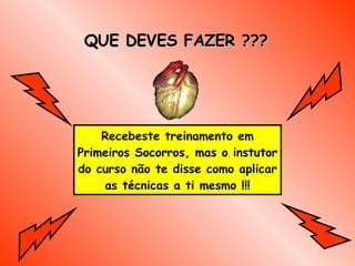 QUE DEVES FAZER ??? Recebeste treinamento em Primeiros Socorros, mas o instutor do curso não te disse como aplicar as técnicas a ti mesmo  !!! 