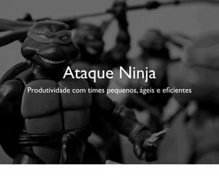 Ataque Ninja
Produtividade com times pequenos, ágeis e eﬁcientes