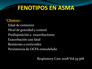 FENOTIPOS EN ASMA
*Clínicos :
Edad de comienzo
Nivel de gravedad y control
Predisposición a exacerbaciones
Exacerbación casi fatal
Resistente a corticoides
Persistencia de OCFA-remodelado
Respiratory Care 2008 Vol.53:568
 