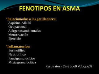 FENOTIPOS EN ASMA
*Relacionados a los gatilladores:
Aspirina-AINES
Ocupacional
Alérgenos ambientales
Menstruación
Ejercicio
*Inflamatorios:
Eosinofílico
Neutrofílico
Paucigranulocítico
Mixta granulocítica
Respiratory Care 2008 Vol.53:568
 