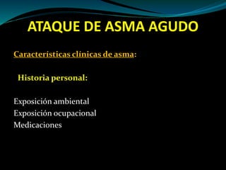 ATAQUE DE ASMA AGUDO
Características clínicas de asma:
Historia personal:
Exposición ambiental
Exposición ocupacional
Medicaciones
 