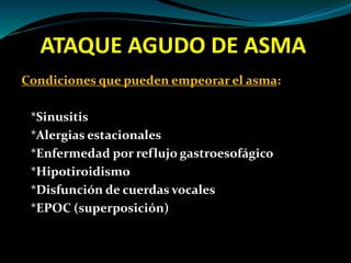 ATAQUE AGUDO DE ASMA
Condiciones que pueden empeorar el asma:
*Sinusitis
*Alergias estacionales
*Enfermedad por reflujo gastroesofágico
*Hipotiroidismo
*Disfunción de cuerdas vocales
*EPOC (superposición)
 