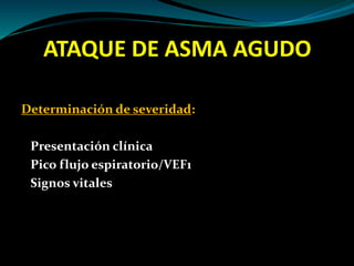 ATAQUE DE ASMA AGUDO
Determinación de severidad:
Presentación clínica
Pico flujo espiratorio/VEF1
Signos vitales
 