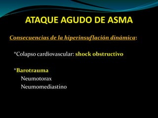 ATAQUE AGUDO DE ASMA
Consecuencias de la hiperinsuflación dinámica:
*Colapso cardiovascular: shock obstructivo
*Barotrauma
Neumotorax
Neumomediastino
 