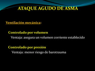 ATAQUE AGUDO DE ASMA
Ventilación mecánica:
Controlado por volumen
Ventaja: asegura un volumen corriente establecido
Controlado por presión
Ventaja: menor riesgo de barotrauma
 