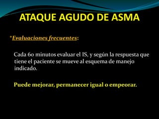 ATAQUE AGUDO DE ASMA
*Evaluaciones frecuentes:
Cada 60 minutos evaluar el IS, y según la respuesta que
tiene el paciente se mueve al esquema de manejo
indicado.
Puede mejorar, permanecer igual o empeorar.
 