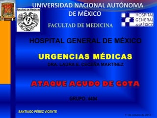UNIVERSIDAD NACIONAL AUTÓNOMA
                 DE MÉXICO


      HOSPITAL GENERAL DE MÉXICO

           URGENCIAS MÉDICAS
                DRA. LAURA E. CECEÑA MARTÍNEZ




                         GRUPO: 4404

SANTIAGO PÉREZ VICENTE
                                                11 de octubre de 2012.
 