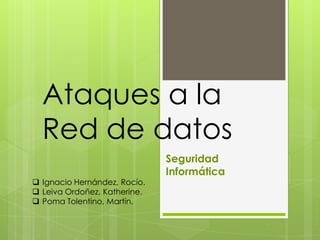 Ataques a la
Red de datos
Seguridad
Informática
 Ignacio Hernández, Rocío.
 Leiva Ordoñez, Katherine.
 Poma Tolentino, Martín.
 