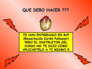 QUE DEBO HACER ??? TE HAN ENTRENADO EN RCP  (Resucitación Cardio Pulmonar ) PERO EL INSTRUCTOR DEL CURSO NO TE DIJO CÓMO APLICARTELO A TI MISMO  !!! 